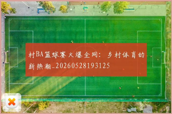 村BA篮球赛火爆全网:乡村体育的新热潮_20260528193125